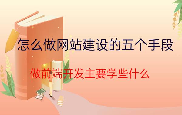 怎么做网站建设的五个手段 做前端开发主要学些什么？